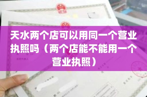 天水两个店可以用同一个营业执照吗（两个店能不能用一个营业执照）