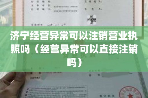 济宁经营异常可以注销营业执照吗（经营异常可以直接注销吗）