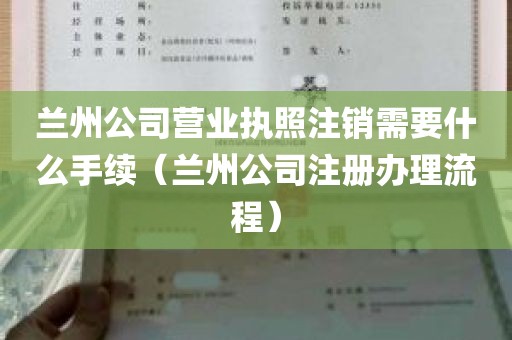 兰州公司营业执照注销需要什么手续（兰州公司注册办理流程）