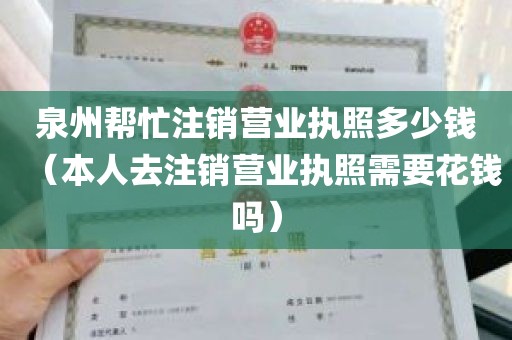 泉州帮忙注销营业执照多少钱（本人去注销营业执照需要花钱吗）