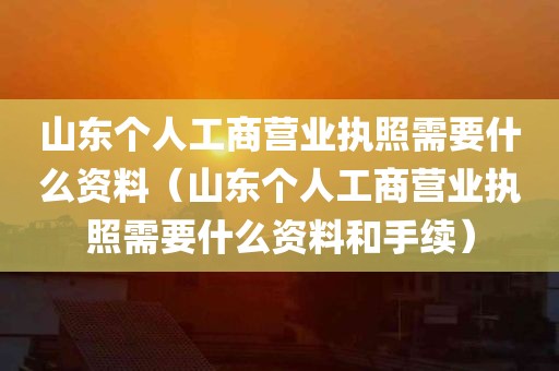 山东个人工商营业执照需要什么资料（山东个人工商营业执照需要什么资料和手续）