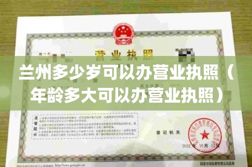 兰州多少岁可以办营业执照（年龄多大可以办营业执照）