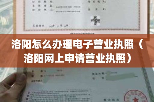 洛阳怎么办理电子营业执照（洛阳网上申请营业执照）