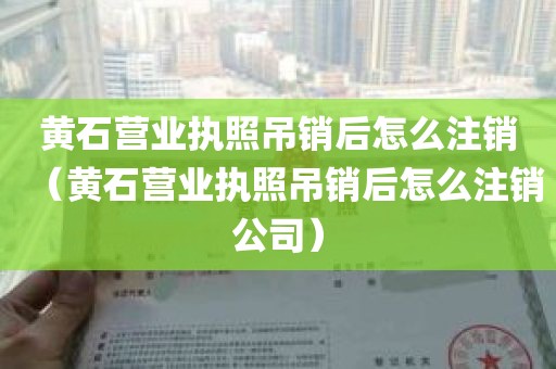 黄石营业执照吊销后怎么注销（黄石营业执照吊销后怎么注销公司）