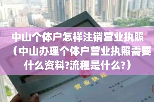 中山个体户怎样注销营业执照（中山办理个体户营业执照需要什么资料?流程是什么?）