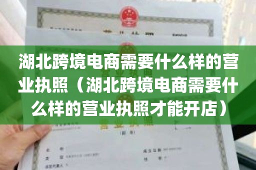 湖北跨境电商需要什么样的营业执照（湖北跨境电商需要什么样的营业执照才能开店）