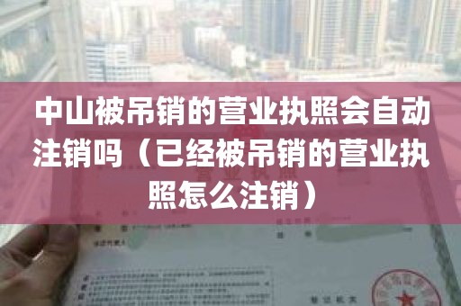 中山被吊销的营业执照会自动注销吗（已经被吊销的营业执照怎么注销）