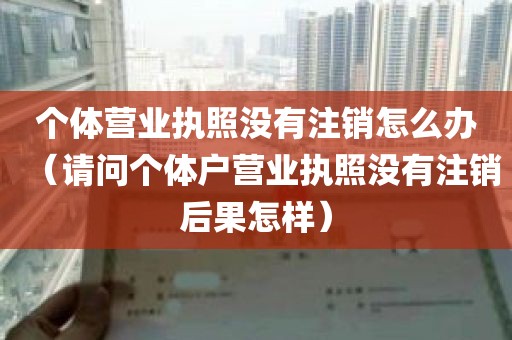 个体营业执照没有注销怎么办（请问个体户营业执照没有注销后果怎样）