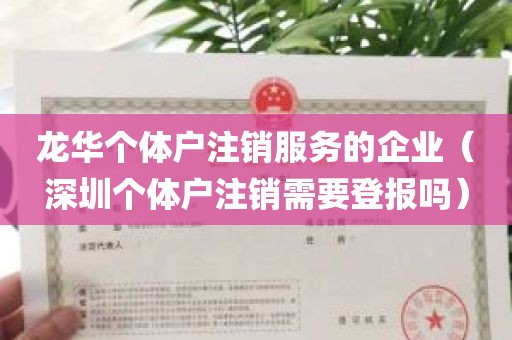 龙华个体户注销服务的企业（深圳个体户注销需要登报吗）