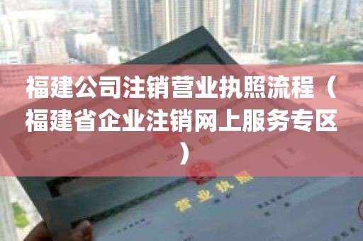 福建公司注销营业执照流程（福建省企业注销网上服务专区）