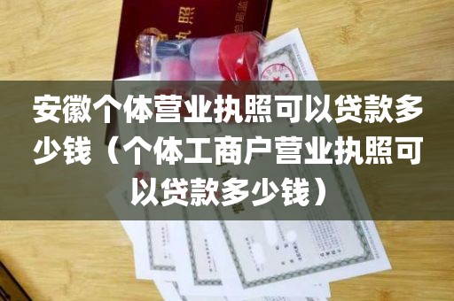 安徽个体营业执照可以贷款多少钱（个体工商户营业执照可以贷款多少钱）