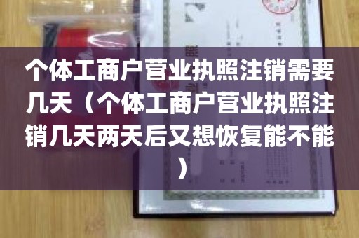 个体工商户营业执照注销需要几天（个体工商户营业执照注销几天两天后又想恢复能不能）