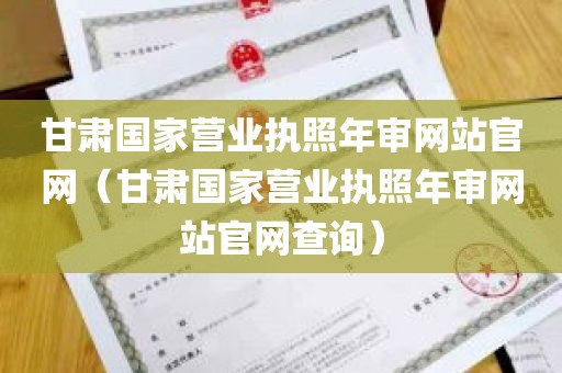 甘肃国家营业执照年审网站官网（甘肃国家营业执照年审网站官网查询）