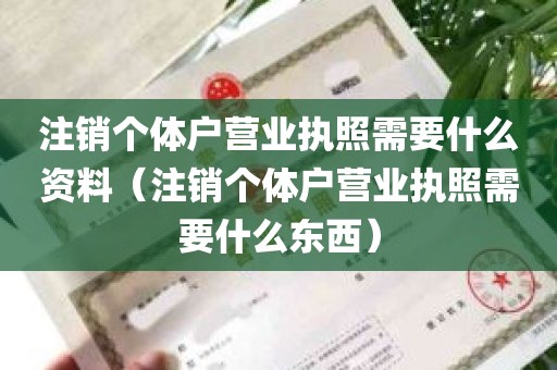 注销个体户营业执照需要什么资料（注销个体户营业执照需要什么东西）