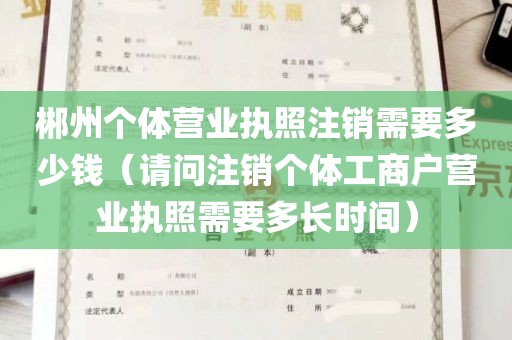 郴州个体营业执照注销需要多少钱（请问注销个体工商户营业执照需要多长时间）