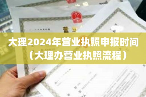 大理2024年营业执照申报时间（大理办营业执照流程）