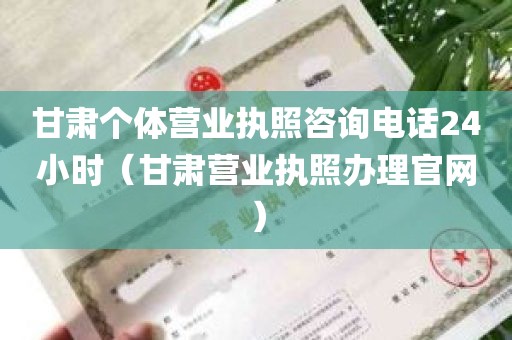 甘肃个体营业执照咨询电话24小时（甘肃营业执照办理官网）