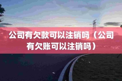 公司有欠款可以注销吗（公司有欠账可以注销吗）