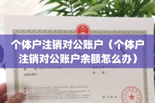 个体户注销对公账户（个体户注销对公账户余额怎么办）