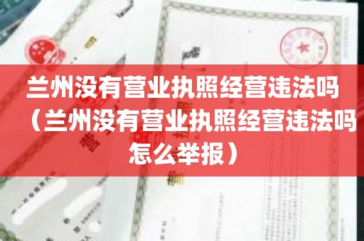 兰州没有营业执照经营违法吗（兰州没有营业执照经营违法吗怎么举报）