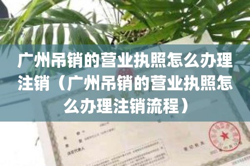 广州吊销的营业执照怎么办理注销（广州吊销的营业执照怎么办理注销流程）