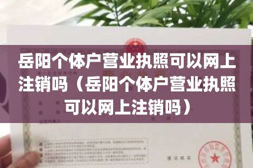 岳阳个体户营业执照可以网上注销吗（岳阳个体户营业执照可以网上注销吗）