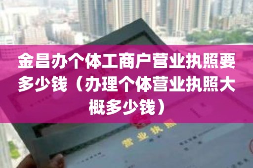 金昌办个体工商户营业执照要多少钱（办理个体营业执照大概多少钱）