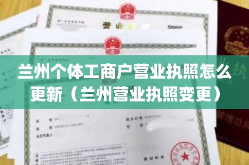 兰州个体工商户营业执照怎么更新（兰州营业执照变更）