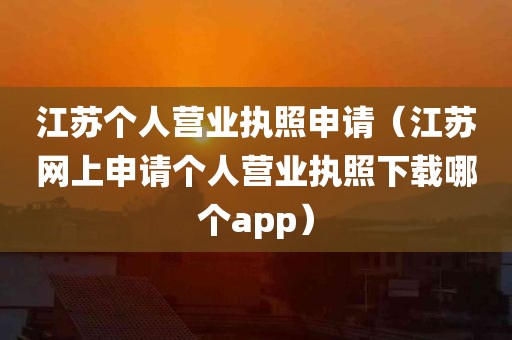 江苏个人营业执照申请（江苏网上申请个人营业执照下载哪个app）