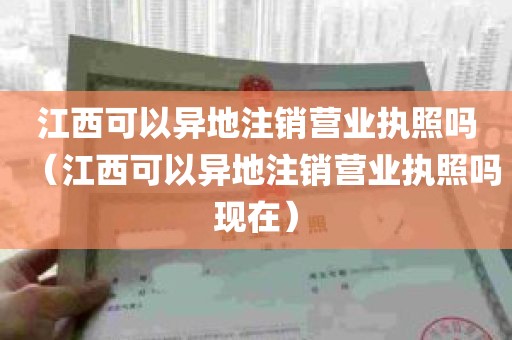 江西可以异地注销营业执照吗（江西可以异地注销营业执照吗现在）