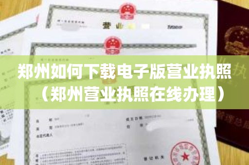 郑州如何下载电子版营业执照（郑州营业执照在线办理）