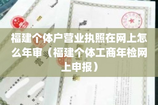 福建个体户营业执照在网上怎么年审（福建个体工商年检网上申报）