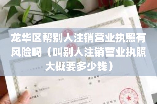 龙华区帮别人注销营业执照有风险吗（叫别人注销营业执照大概要多少钱）