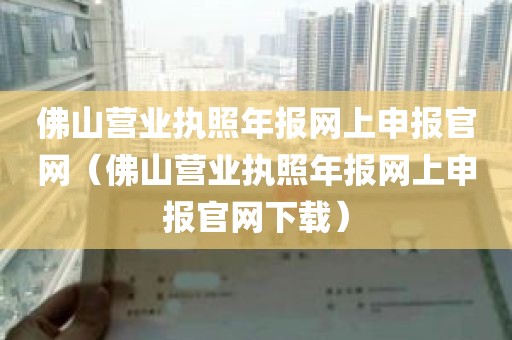 佛山营业执照年报网上申报官网（佛山营业执照年报网上申报官网下载）