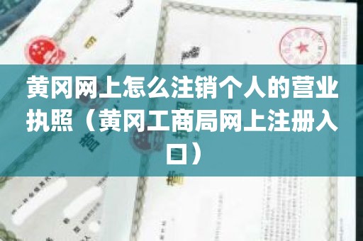 黄冈网上怎么注销个人的营业执照（黄冈工商局网上注册入口）