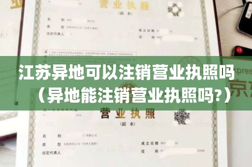 江苏异地可以注销营业执照吗（异地能注销营业执照吗?）