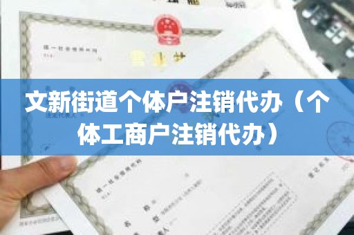 文新街道个体户注销代办（个体工商户注销代办）