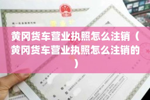 黄冈货车营业执照怎么注销（黄冈货车营业执照怎么注销的）