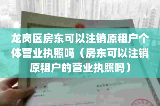 龙岗区房东可以注销原租户个体营业执照吗（房东可以注销原租户的营业执照吗）