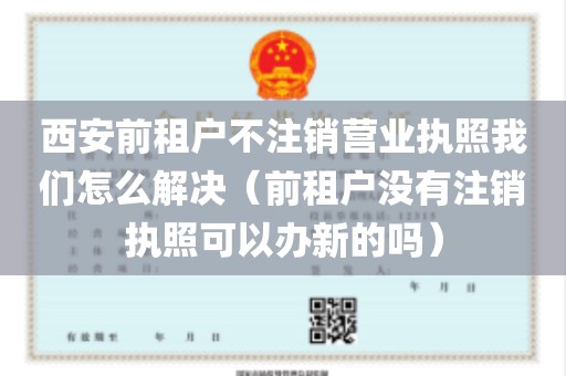 西安前租户不注销营业执照我们怎么解决（前租户没有注销执照可以办新的吗）