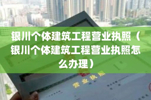 银川个体建筑工程营业执照（银川个体建筑工程营业执照怎么办理）