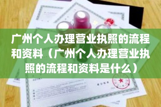 广州个人办理营业执照的流程和资料（广州个人办理营业执照的流程和资料是什么）