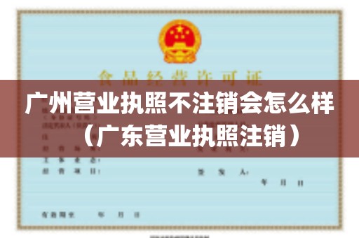 广州营业执照不注销会怎么样（广东营业执照注销）