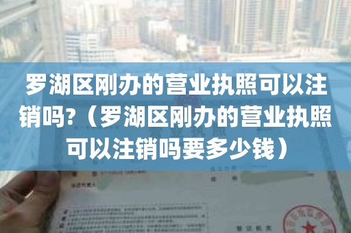 罗湖区刚办的营业执照可以注销吗?（罗湖区刚办的营业执照可以注销吗要多少钱）