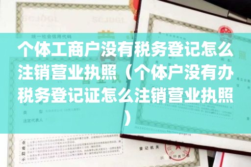 个体工商户没有税务登记怎么注销营业执照（个体户没有办税务登记证怎么注销营业执照）