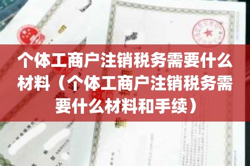 个体工商户注销税务需要什么材料（个体工商户注销税务需要什么材料和手续）