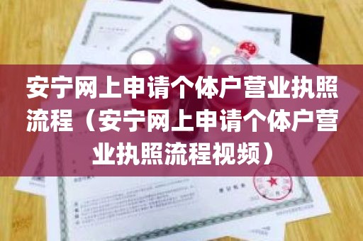 安宁网上申请个体户营业执照流程（安宁网上申请个体户营业执照流程视频）