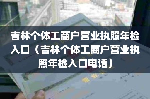 吉林个体工商户营业执照年检入口（吉林个体工商户营业执照年检入口电话）