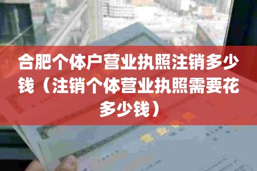 合肥个体户营业执照注销多少钱（注销个体营业执照需要花多少钱）