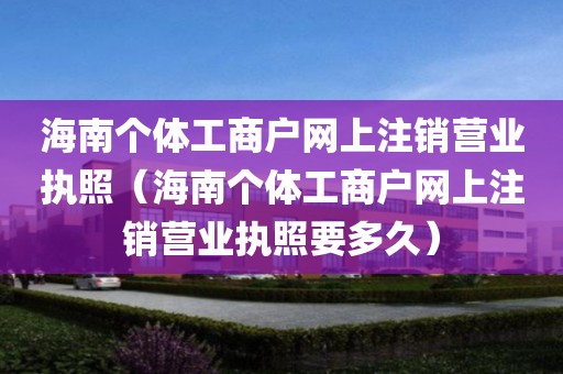 海南个体工商户网上注销营业执照（海南个体工商户网上注销营业执照要多久）